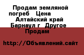 Продам земляной погреб › Цена ­ 6 000 - Алтайский край, Барнаул г. Другое » Продам   